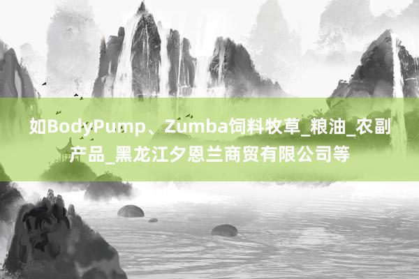 如BodyPump、Zumba饲料牧草_粮油_农副产品_黑龙江夕恩兰商贸有限公司等