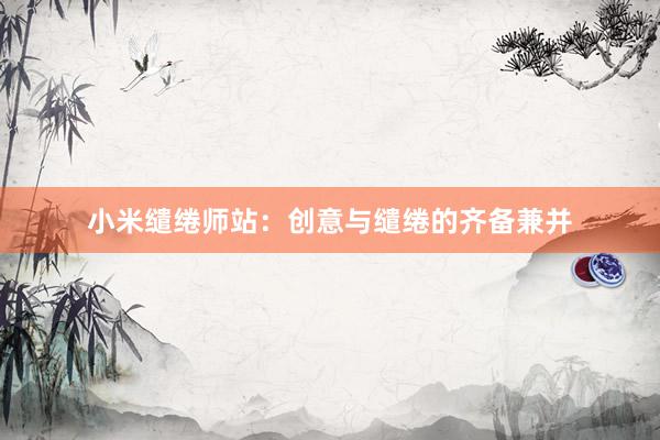 小米缱绻师站:创意与缱绻的齐备兼并