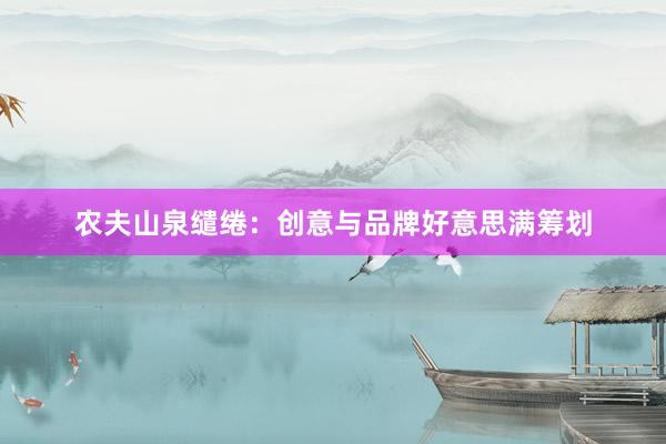 农夫山泉缱绻：创意与品牌好意思满筹划