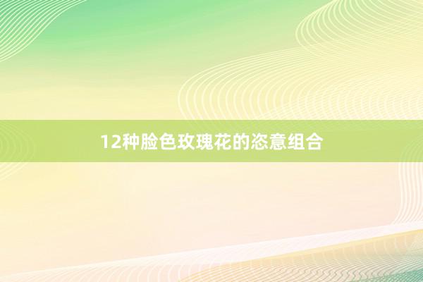 12种脸色玫瑰花的恣意组合